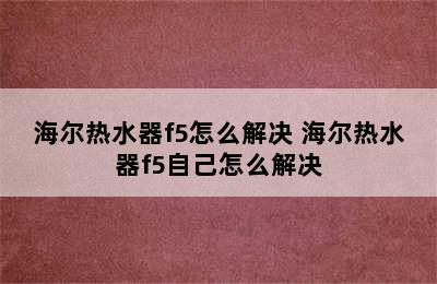 海尔热水器f5怎么解决 海尔热水器f5自己怎么解决